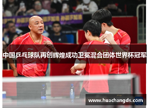 中国乒乓球队再创辉煌成功卫冕混合团体世界杯冠军