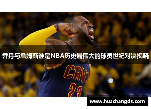 乔丹与詹姆斯谁是NBA历史最伟大的球员世纪对决揭晓