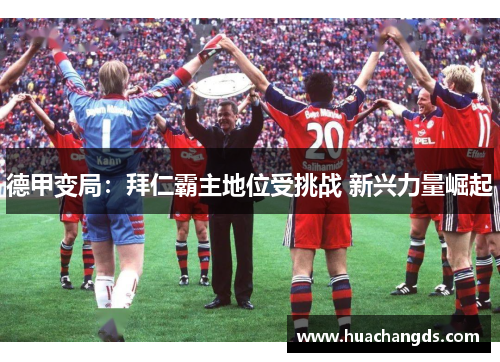 德甲变局：拜仁霸主地位受挑战 新兴力量崛起