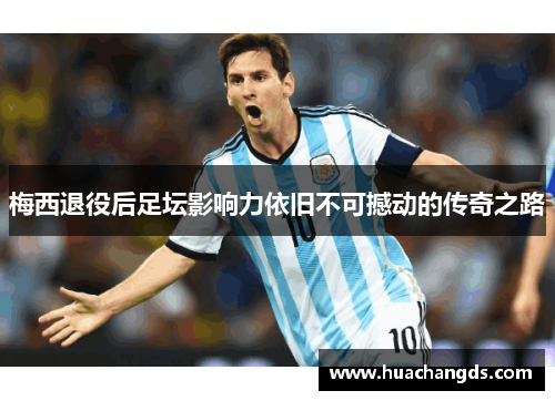 梅西退役后足坛影响力依旧不可撼动的传奇之路