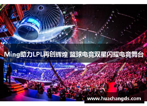 Ming助力LPL再创辉煌 篮球电竞双星闪耀电竞舞台
