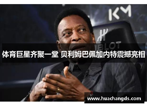 体育巨星齐聚一堂 贝利姆巴佩加内特震撼亮相