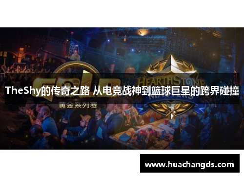TheShy的传奇之路 从电竞战神到篮球巨星的跨界碰撞