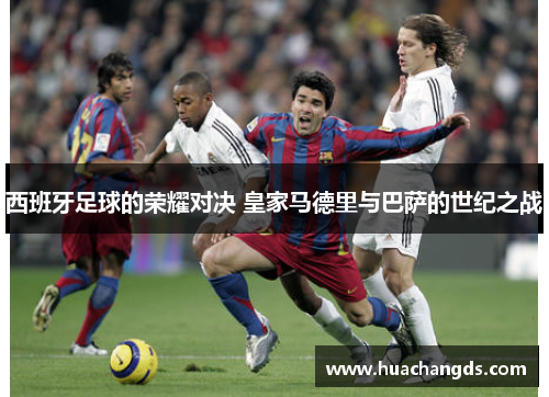 西班牙足球的荣耀对决 皇家马德里与巴萨的世纪之战