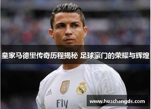 皇家马德里传奇历程揭秘 足球豪门的荣耀与辉煌