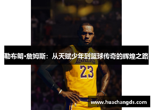勒布朗·詹姆斯：从天赋少年到篮球传奇的辉煌之路