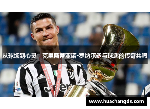 从球场到心灵：克里斯蒂亚诺·罗纳尔多与球迷的传奇共鸣