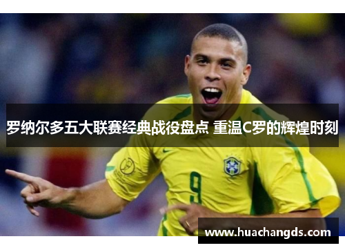 罗纳尔多五大联赛经典战役盘点 重温C罗的辉煌时刻