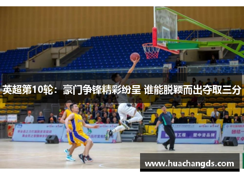 英超第10轮：豪门争锋精彩纷呈 谁能脱颖而出夺取三分