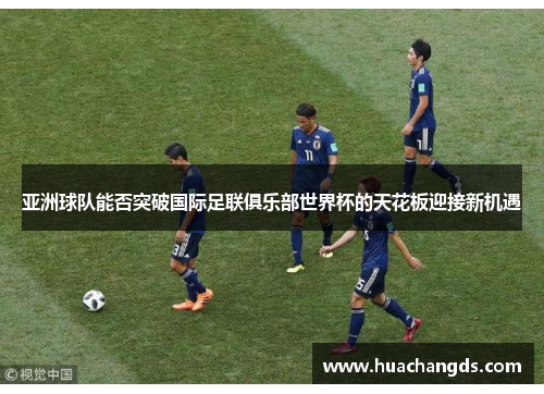 亚洲球队能否突破国际足联俱乐部世界杯的天花板迎接新机遇